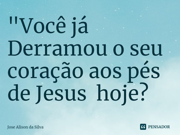 ⁠"Você já Derramou o seu coração aos pés de Jesus hoje?... Frase de José Alison da silva.
