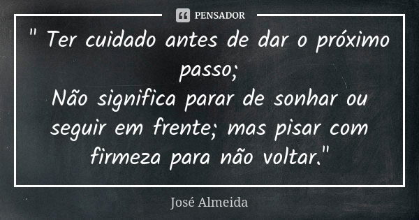 " Ter cuidado antes de dar o próximo passo; Não significa parar de sonhar ou seguir em frente; mas pisar com firmeza para não voltar."... Frase de José Almeida.