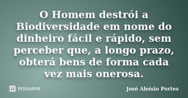 O Homem destrói a Biodiversidade em nome do dinheiro fácil e rápido, sem perceber que, a longo prazo, obterá bens de forma cada vez mais onerosa.... Frase de José Aloísio Portes.