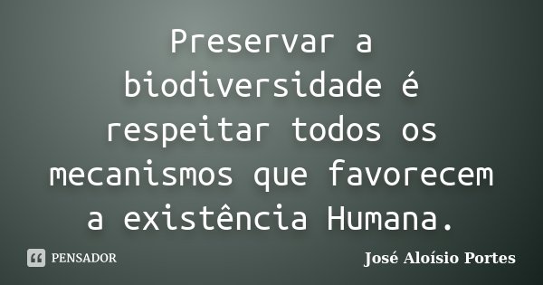 Preservar a biodiversidade é respeitar todos os mecanismos que favorecem a existência Humana.... Frase de José Aloísio Portes.