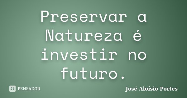 Preservar a Natureza é investir no futuro.... Frase de José Aloísio Portes.