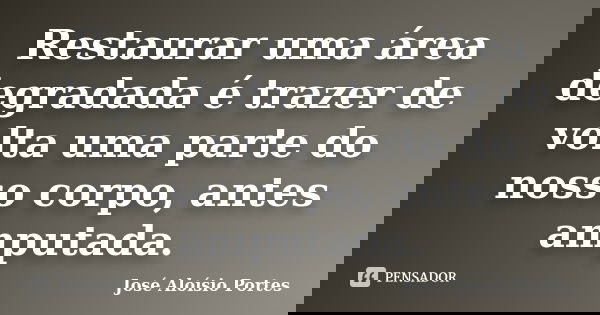 Restaurar uma área degradada é trazer de volta uma parte do nosso corpo, antes amputada.... Frase de José Aloísio Portes.