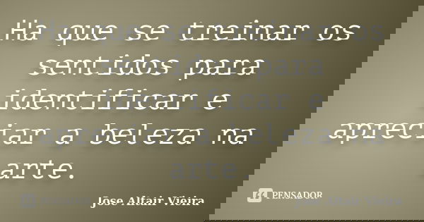 Ha que se treinar os sentidos para identificar e apreciar a beleza na arte.... Frase de Jose Altair Vieira.
