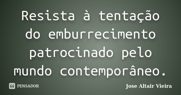Resista à tentação do emburrecimento patrocinado pelo mundo contemporâneo.... Frase de Jose Altair Vieira.