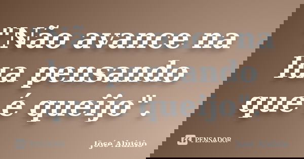 "Não avance na lua pensando que é queijo".... Frase de José Aluisio.