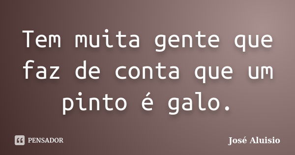 Tem muita gente que faz de conta que um pinto é galo.... Frase de José Aluisio.