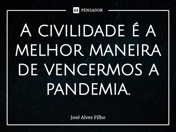 ⁠A civilidade é a melhor maneira de vencermos a pandemia.... Frase de José Alves Filho.