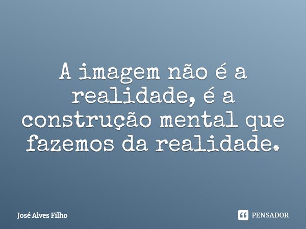 ⁠A imagem não é a realidade, é a construção mental que fazemos da realidade.... Frase de José Alves Filho.