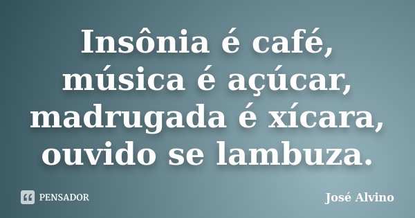 Insônia é café, música é açúcar, madrugada é xícara, ouvido se lambuza.... Frase de José Alvino.