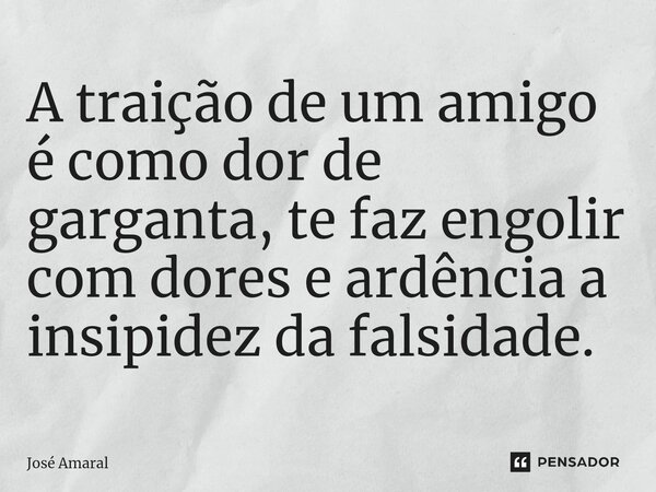 ⁠A traição de um amigo é como dor de garganta, te faz engolir com dores e ardência a insipidez da falsidade.... Frase de José Amaral.