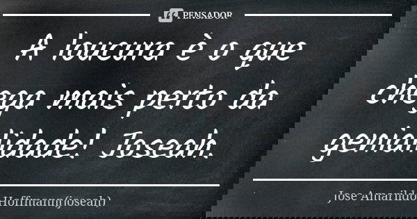 A loucura è o que chega mais perto da genialidade! Joseah.... Frase de Jose Amarildo Hoffmann(joseah).