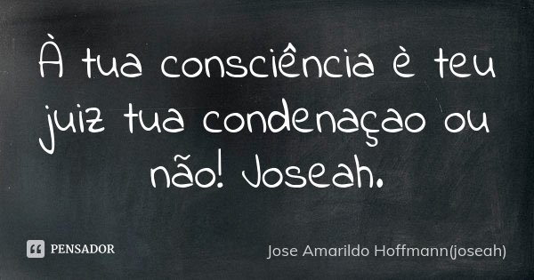 À tua consciência è teu juiz tua condenaçao ou não! Joseah.... Frase de Jose Amarildo Hoffmann(joseah).
