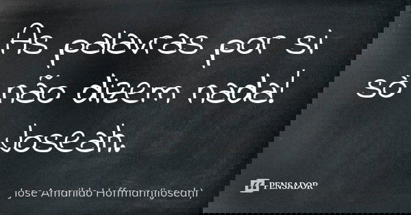 As palavras por si sò não dizem nada! Joseah.... Frase de Jose Amarildo Hoffmann(joseah).