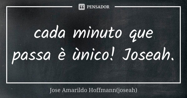 cada minuto que passa è ùnico! Joseah.... Frase de Jose Amarildo Hoffmann(joseah).