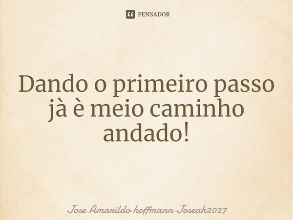 ⁠Dando o primeiro passo jà è meio caminho andado!... Frase de Jose Amarildo hoffmann Joseah2027.