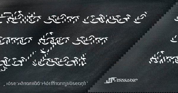 Efeito sem causa è como fogo sem fumaça! Joseah.... Frase de Jose Amarildo Hoffmann(joseah).
