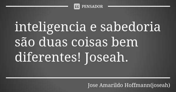 inteligencia e sabedoria são duas coisas bem diferentes! Joseah.... Frase de Jose Amarildo Hoffmann(joseah).