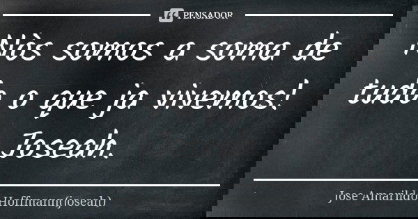 Nòs somos a soma de tudo o que ja vivemos! Joseah.... Frase de Jose Amarildo Hoffmann(joseah).