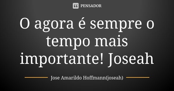 O agora é sempre o tempo mais importante! Joseah... Frase de Jose Amarildo Hoffmann(joseah).