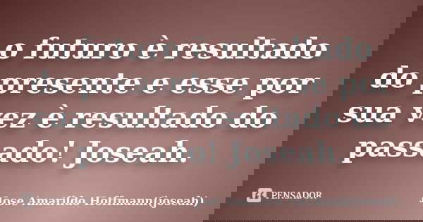 o futuro è resultado do presente e esse por sua vez è resultado do passado! Joseah.... Frase de Jose Amarildo Hoffmann(joseah).