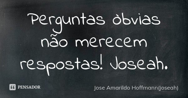 Perguntas òbvias não merecem respostas! Joseah.... Frase de Jose Amarildo Hoffmann(joseah).