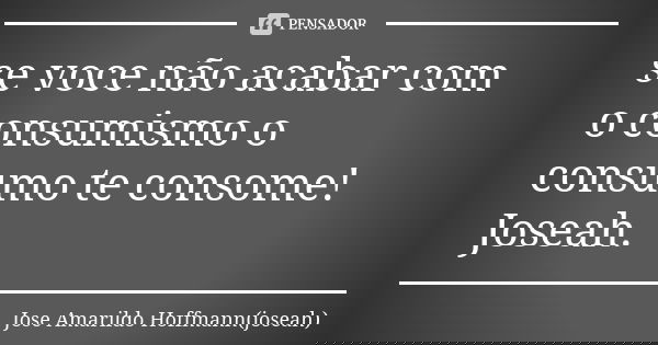 se voce não acabar com o consumismo o consumo te consome! Joseah.... Frase de Jose Amarildo Hoffmann(joseah).