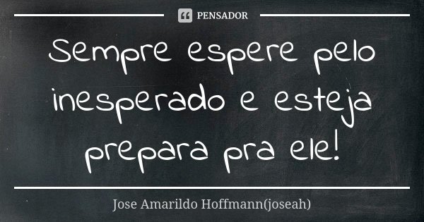 Sempre espere pelo inesperado e esteja prepara pra ele!... Frase de Jose Amarildo Hoffmann(joseah).