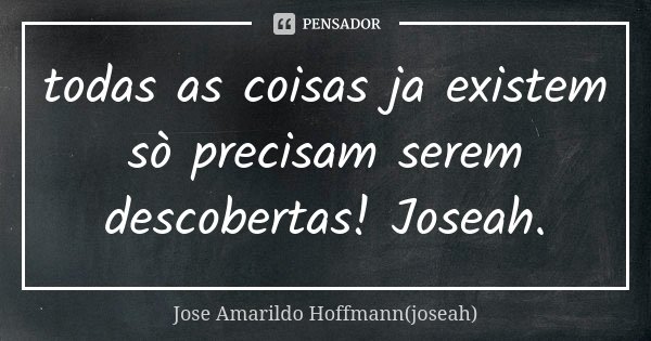 todas as coisas ja existem sò precisam serem descobertas! Joseah.... Frase de Jose Amarildo Hoffmann(joseah).