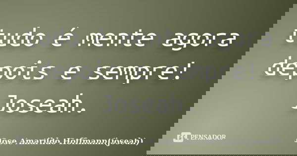 tudo é mente agora depois e sempre! Joseah.... Frase de Jose Amarildo Hoffmann(joseah).