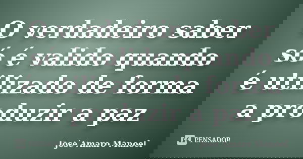 O verdadeiro saber só é valido quando é utilizado de forma a produzir a paz... Frase de José Amaro Manoel.