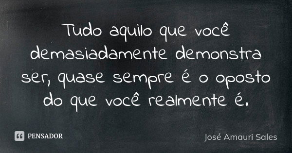 Tudo aquilo que você demasiadamente demonstra ser, quase sempre é o oposto do que você realmente é.... Frase de José Amauri Sales.