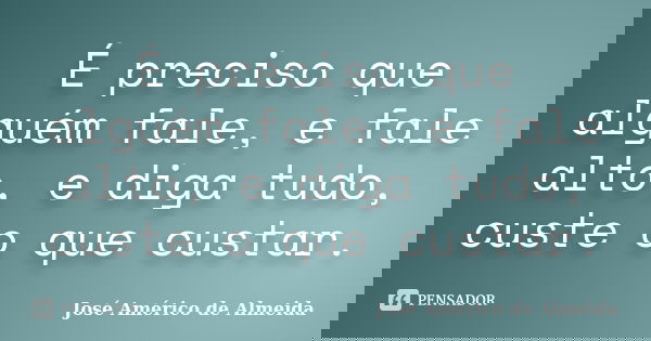 É preciso que alguém fale, e fale alto, e diga tudo, custe o que custar.... Frase de José Américo de Almeida.