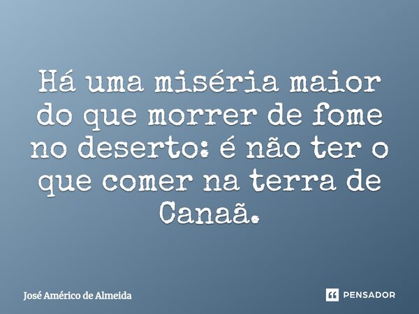 Há uma miséria maior do que morrer de fome no deserto: é não ter o que comer na terra de Canaã.... Frase de José Américo de Almeida.