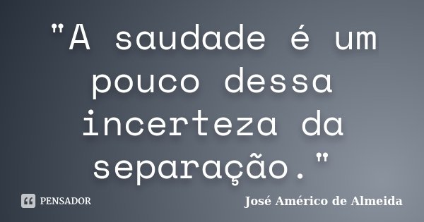 "A saudade é um pouco dessa incerteza da separação."... Frase de José Américo de Almeida.