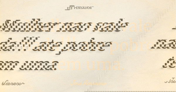 Mulher nao vale nada!!! ate pobre tem uma.... Frase de Jose Amoroso.