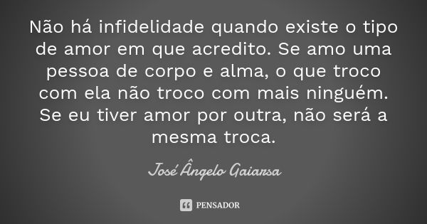 Não há infidelidade quando existe o tipo de amor em que acredito. Se amo uma pessoa de corpo e alma, o que troco com ela não troco com mais ninguém. Se eu tiver... Frase de José Angelo Gaiarsa.