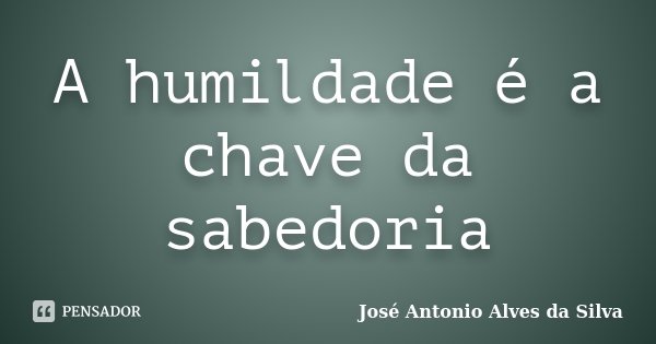 A humildade é a chave da sabedoria... Frase de José Antonio Alves da Silva.