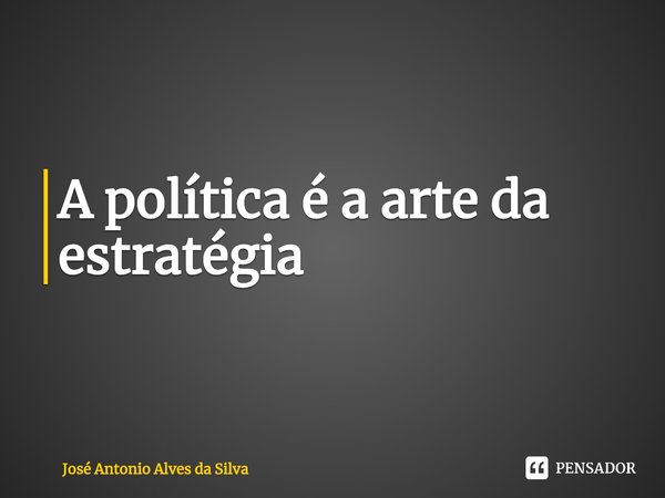 ⁠A política é a arte da estratégia... Frase de José Antonio Alves da Silva.