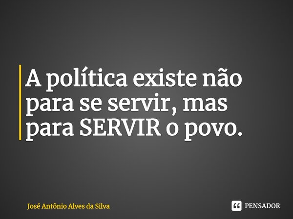 ⁠A política existe não para se servir, mas para SERVIR o povo.... Frase de José Antonio Alves da Silva.