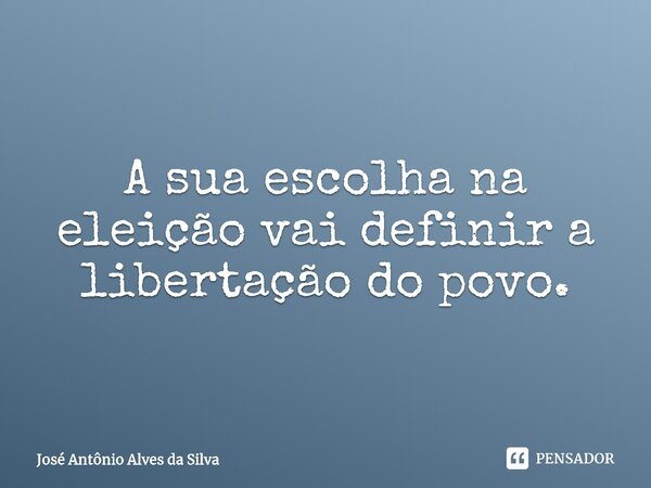 ⁠A sua escolha na eleição vai definir a libertação do povo.... Frase de José Antonio Alves da Silva.