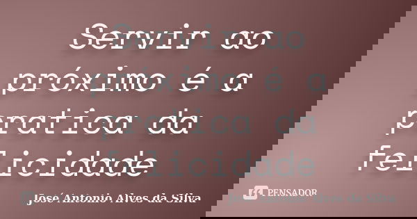 Servir ao próximo é a pratica da felicidade... Frase de José Antonio Alves da Silva.