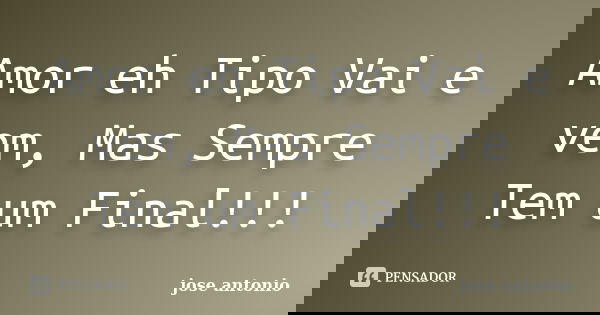 Amor eh Tipo Vai e vem, Mas Sempre Tem um Final!!!... Frase de Jose Antônio.