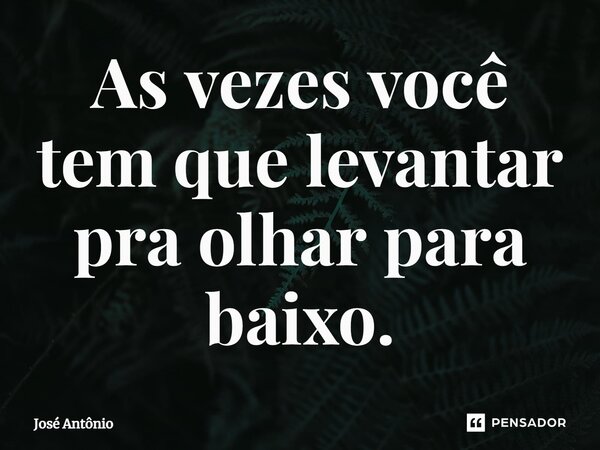 ⁠As vezes você tem que levantar pra olhar para baixo.... Frase de jose antonio.