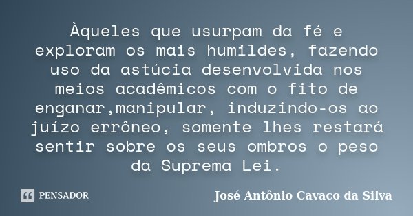 Àqueles que usurpam da fé e exploram os mais humildes, fazendo uso da astúcia desenvolvida nos meios acadêmicos com o fito de enganar,manipular, induzindo-os ao... Frase de José Antônio Cavaco da Silva.