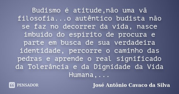 Budismo é atitude,não uma vã filosofia...o autêntico budista não se faz no decorrer da vida, nasce imbuído do espírito de procura e parte em busca de sua verdad... Frase de José Antônio Cavaco da Silva.