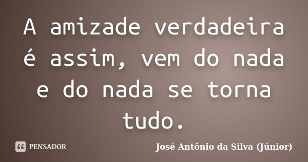 A amizade verdadeira é assim, vem do nada e do nada se torna tudo.... Frase de José Antônio da Silva (Júnior).