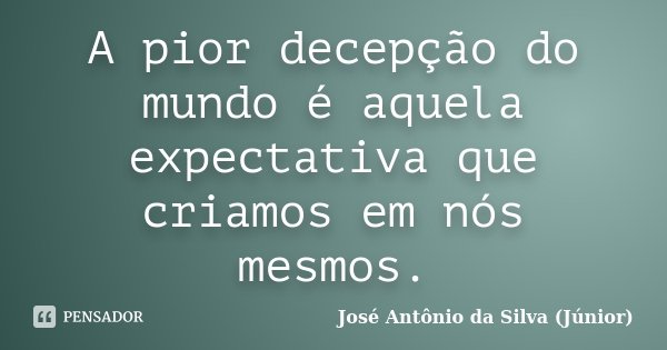 A pior decepção do mundo é aquela expectativa que criamos em nós mesmos.... Frase de José Antônio da Silva (Júnior).