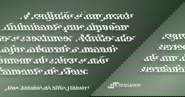 A religião é um prato fulminante que impõem regras e costumes. Muitas das vezes algo absurdo a mando de um homem do clero e não verdadeiramente de Deus.... Frase de José Antônio da Silva (Júnior).