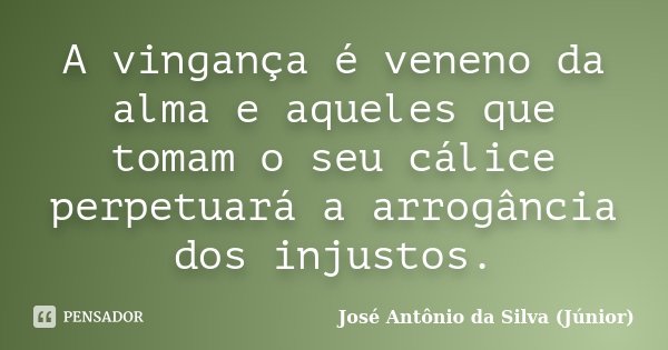 A vingança é veneno da alma e aqueles que tomam o seu cálice perpetuará a arrogância dos injustos.... Frase de José Antônio da Silva (Júnior).