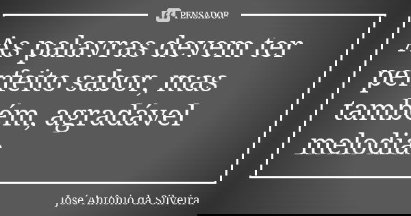 As palavras devem ter perfeito sabor, mas também, agradável melodia.... Frase de José Antônio da Silveira.